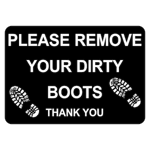 May include: Black and white sign with the text "PLEASE REMOVE YOUR DIRTY BOOTS THANK YOU" with two boot prints on either side of the text.