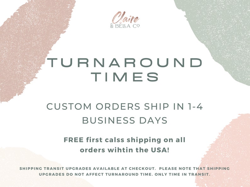 May include: A white informational graphic with pastel pink and sage green abstract brush strokes. The text reads: Claire & Bella Co, TURNAROUND TIMES, CUSTOM ORDERS SHIP IN 1-4 BUSINESS DAYS, FREE first calss shipping on all orders wihtin the USA!