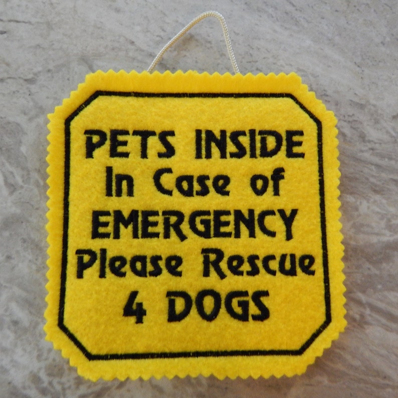 Bright yellow felt sign embroidered with PETS INSIDE In case of EMERGENCY Please Rescue 4 DOGS in bold letters with black thread. 
Has yellow felt on the back with paracord for hanging. Edges are done with pinking shears. Size approx. 5x5 square