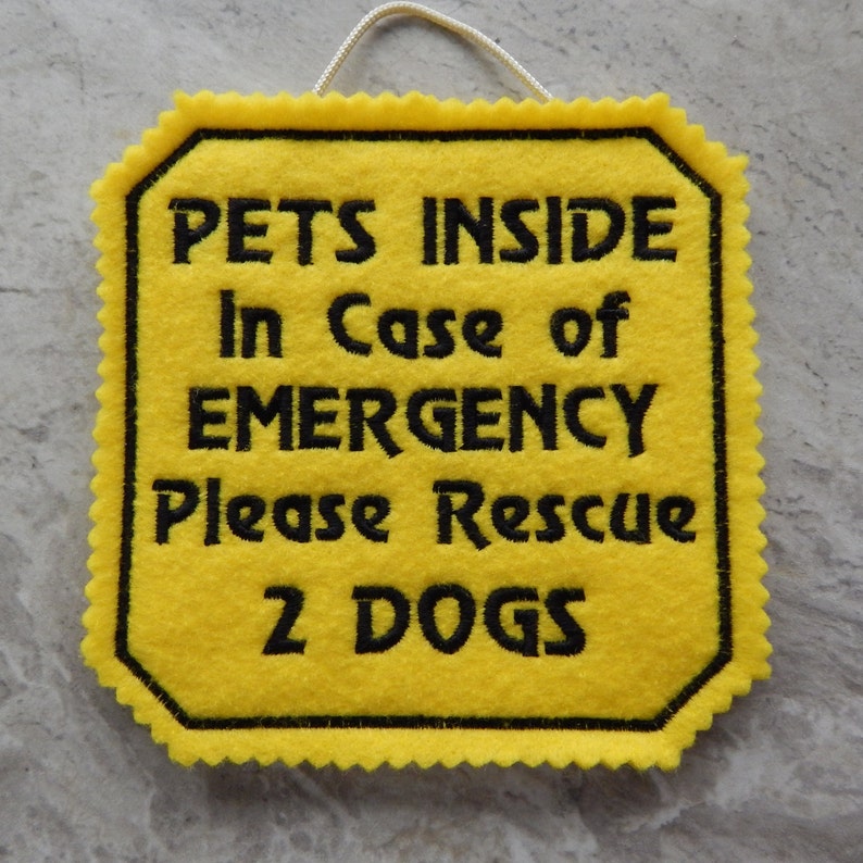 Bright yellow felt sign embroidered with PETS INSIDE In case of EMERGENCY Please Rescue 2 DOGS in bold letters with black thread. 
Has yellow felt on the back with paracord for hanging. Edges are done with pinking shears. Size approx. 5x5 square