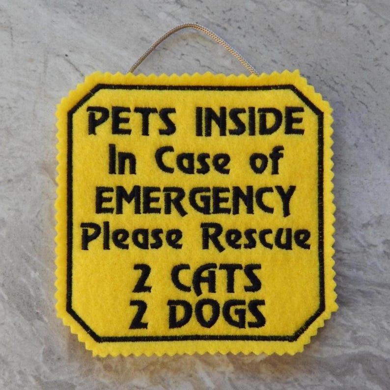 Bright yellow felt sign embroidered with PETS INSIDE In case of EMERGENCY Please Rescue 2 CATS 2 DOGS in bold letters with black thread. 
Has yellow felt on the back with paracord for hanging. Edges are done with pinking shears. Size approx. 5x5 square.