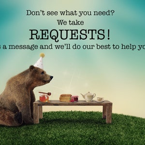 May include: A brown bear wearing a party hat sits at a small wooden table with honey, bread, and jam. The image includes the text: "Don't see what you need? We take REQUESTS! Send us a message and we'll do our best to help you out!"