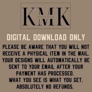 May include: Text on a brown background that reads "KMK Designs" in black text. Below the text, it reads "Digital Download Only" in white text. The text continues in black, "Please be aware that you will not receive a physical item in the mail. Your designs will automatically be sent to your email after your payment has processed. What you see is what you get. Absolutely no refunds."
