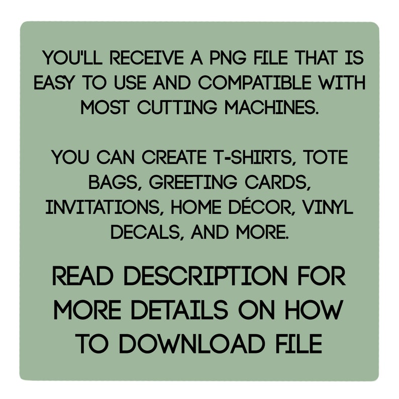May include: A light green square with black text. The text states that you will receive a PNG file that is easy to use and compatible with most cutting machines. It also mentions creating t-shirts, tote bags, greeting cards, and more. The text also says to read the description for more details on how to download the file.