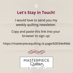May include: A beige background with a heart symbol at the top. The text "Let's Stay in Touch!" is in a dark red font. The text "I would love to send you my weekly quilting newsletter." is in a dark red font. The text "Copy and paste this link into your browser to sign up: https://masterpiecequilting.ck.page/b0034e49eb" is in a dark red font. The text "MASTERPIECE Quilting BY NANCY SCOTT" is in a dark red font.