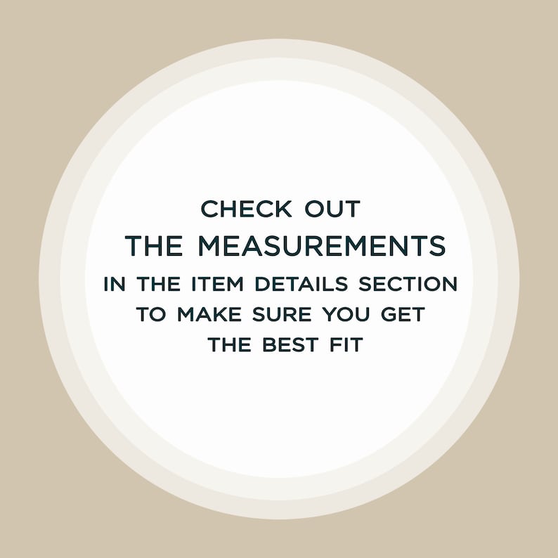 May include: White circle with a black outline on a beige background. The text inside the circle reads: "CHECK OUT THE MEASUREMENTS IN THE ITEM DETAILS SECTION TO MAKE SURE YOU GET THE BEST FIT."