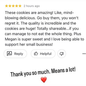 Puede incluir: Una rese&ntilde;a de cinco estrellas para las galletas. La rese&ntilde;a dice: "&iexcl;Estas galletas son incre&iacute;bles! Literalmente, deliciosas hasta la m&eacute;dula. C&oacute;mpralas, no te arrepentir&aacute;s. La calidad es incre&iacute;ble y las galletas son enormes. Totalmente aptas para compartir... si puedes controlar no comerte todo el paquete. Adem&aacute;s, Megan es s&uacute;per dulce y me encanta poder apoyar su peque&ntilde;o negocio!" El comentario del cliente va seguido de una respuesta del vendedor: "Muchas gracias. Significa mucho!"