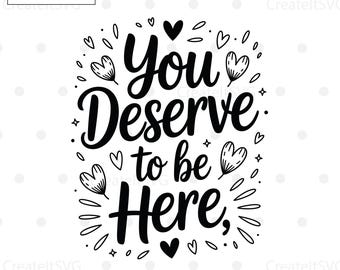 You Deserve To Be Here SVG, Positive SVG, Motivational SVG, Mental Health Awareness, Inspirational svg, Cut Files for Cricut, Silhouette