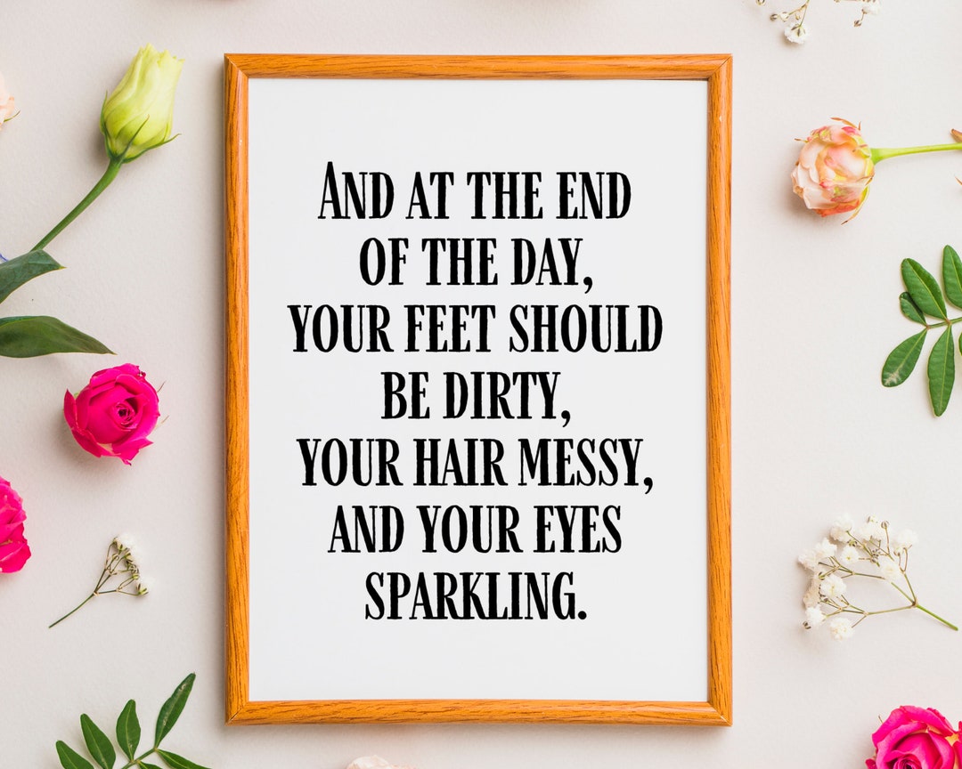 And at the End of the Day, Your Feet Should Be Dirty, Your Hair Messy, and Your Eyes Sparkling