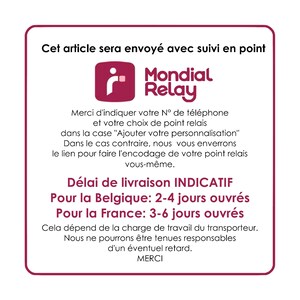 May include: A white square with rounded corners contains text about shipping with Mondial Relay. The text says "Cet article sera envoy&eacute; avec suivi en point Mondial Relay". The text also includes information about delivery times for Belgium and France. The text says "D&eacute;lai de livraison INDICATIF Pour la Belgique: 2-4 jours ouvr&eacute;s Pour la France: 3-6 jours ouvr&eacute;s".
