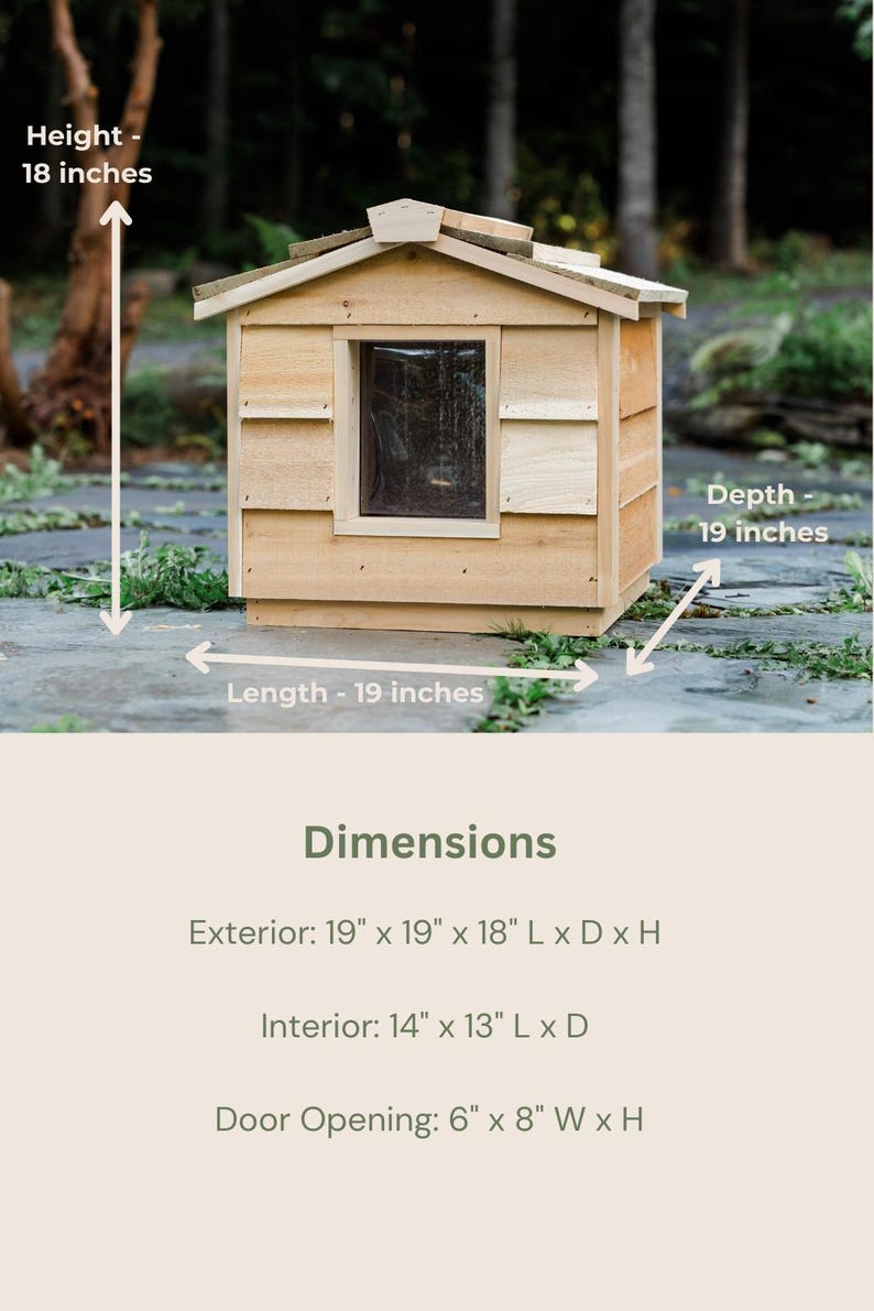 May include: A wooden cat house with a sloped roof and a small window. The house is 19 inches long, 19 inches wide, and 18 inches high. The interior is 14 inches long and 13 inches wide. The door opening is 6 inches wide and 8 inches high.