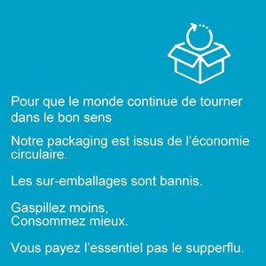May include: A teal background with white text and a white line drawing of an open box with a recycling symbol above it. The text reads: "Pour que le monde continue de tourner dans le bon sens. Notre packaging est issus de l'&eacute;conomie circulaire. Les sur-emballages sont bannis. Gaspillez moins, Consommez mieux. Vous payez l'essentiel pas le supperflu."