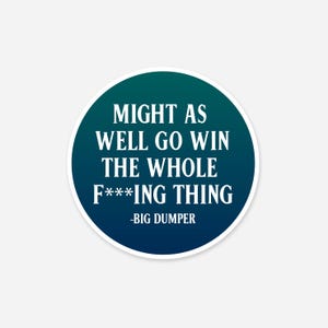 May include: A round sticker with a gradient teal and navy blue background. The white text reads "MIGHT AS WELL GO WIN THE WHOLE F***ING THING -BIG DUMPER". The sticker has a white border.