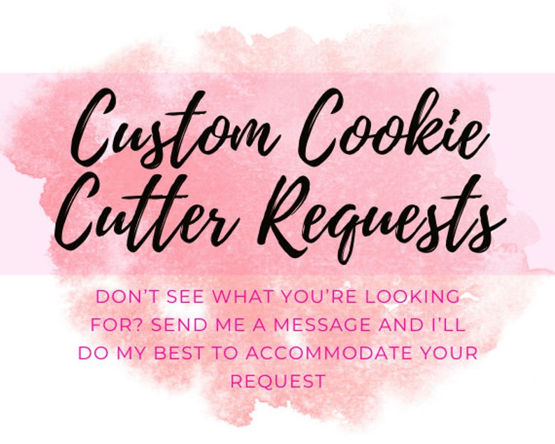May include: Pink watercolor background with the text "Custom Cookie Cutter Requests" in black. Below the text is a message in black text that reads "Don't see what you're looking for? Send me a message and I'll do my best to accommodate your request."