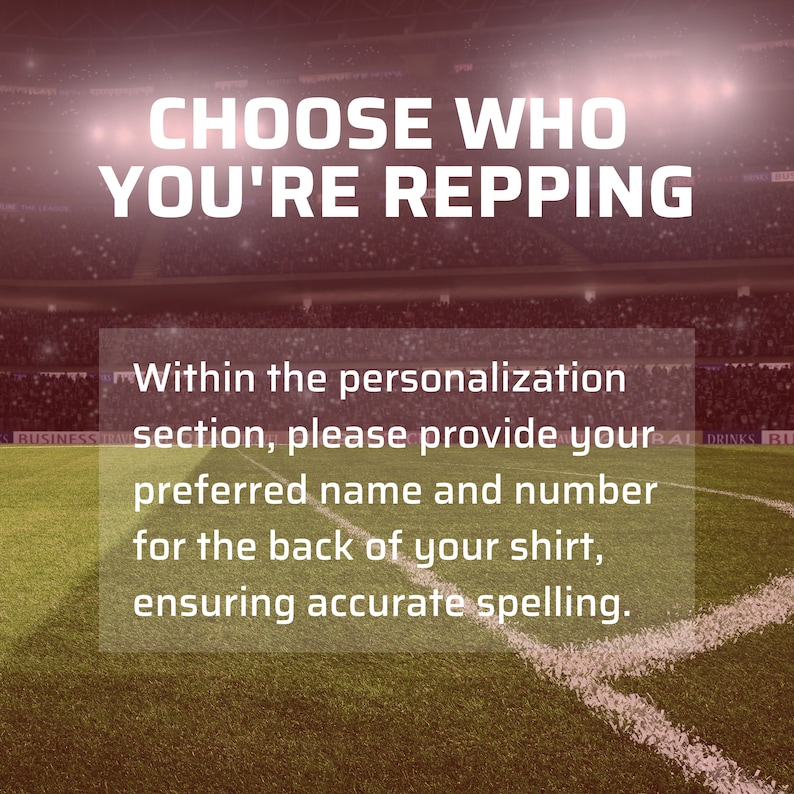 May include: A red and white soccer field with a crowd of people in the background. The text "CHOOSE WHO YOU'RE REPPING" is at the top of the image. The text "Within the personalization section, please provide your preferred name and number for the back of your shirt, ensuring accurate spelling." is in a white box in the middle of the image.