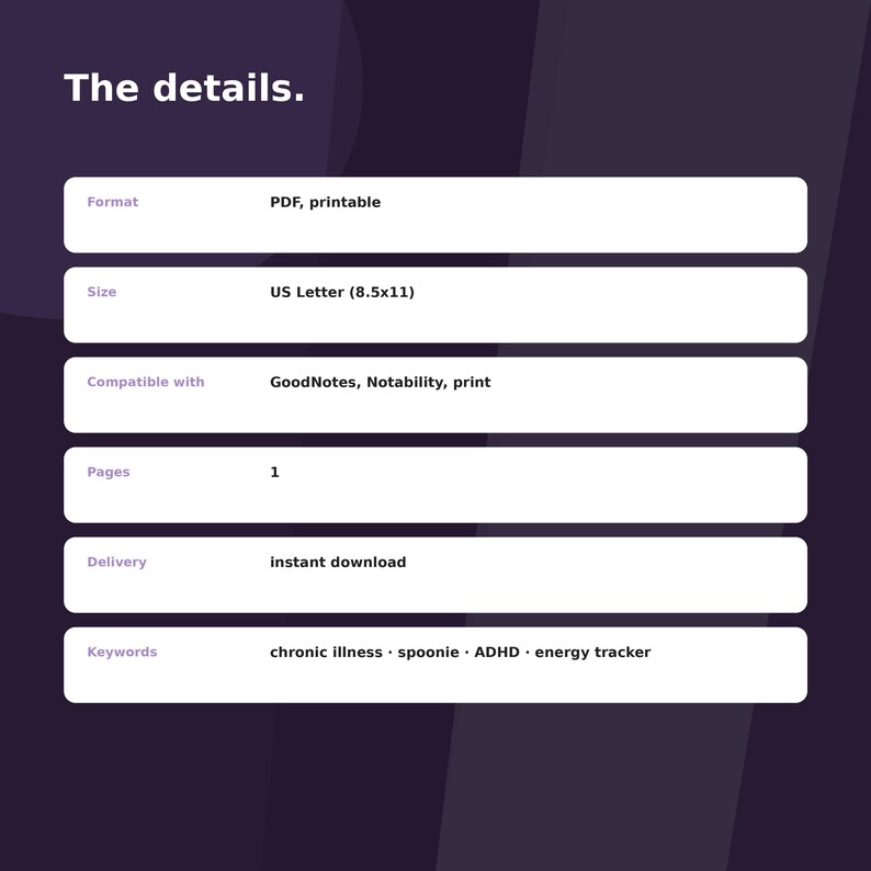 May include: A dark purple informational graphic titled The details. with white rectangular fields listing product specifications: Format PDF, printable; Size US Letter 8.5x11; Compatible with GoodNotes, Notability, print; Pages 1; Delivery instant download; Keywords chronic illness, spoonie, ADHD, energy tracker.