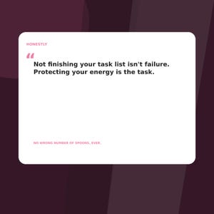 May include: A white rectangular sign with rounded corners featuring the pink text HONESTLY and quotation marks. The black text reads: Not finishing your task list isn't failure. Protecting your energy is the task. The bottom text reads: NO WRONG NUMBER OF SPOONS, EVER.