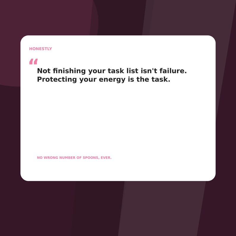 May include: A white rectangular sign with rounded corners featuring the pink text HONESTLY and quotation marks. The black text reads: Not finishing your task list isn't failure. Protecting your energy is the task. The bottom text reads: NO WRONG NUMBER OF SPOONS, EVER.