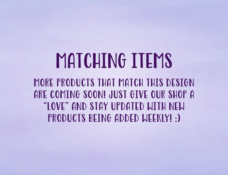 May include: Text on a purple background that reads "MATCHING ITEMS" and "MORE PRODUCTS THAT MATCH THIS DESIGN ARE COMING SOON! JUST GIVE OUR SHOP A "LOVE" AND STAY UPDATED WITH NEW PRODUCTS BEING ADDED WEEKLY! :)"