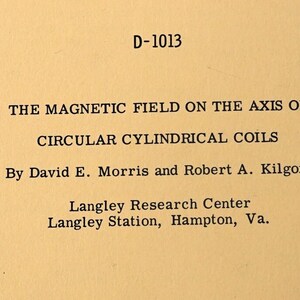 May include: A black and white document with the title "THE MAGNETIC FIELD ON THE AXIS OF CIRCULAR CYLINDRICAL COILS" by David E. Morris and Robert A. Kilgore. The document is from the Langley Research Center, Langley Station, Hampton, Virginia.