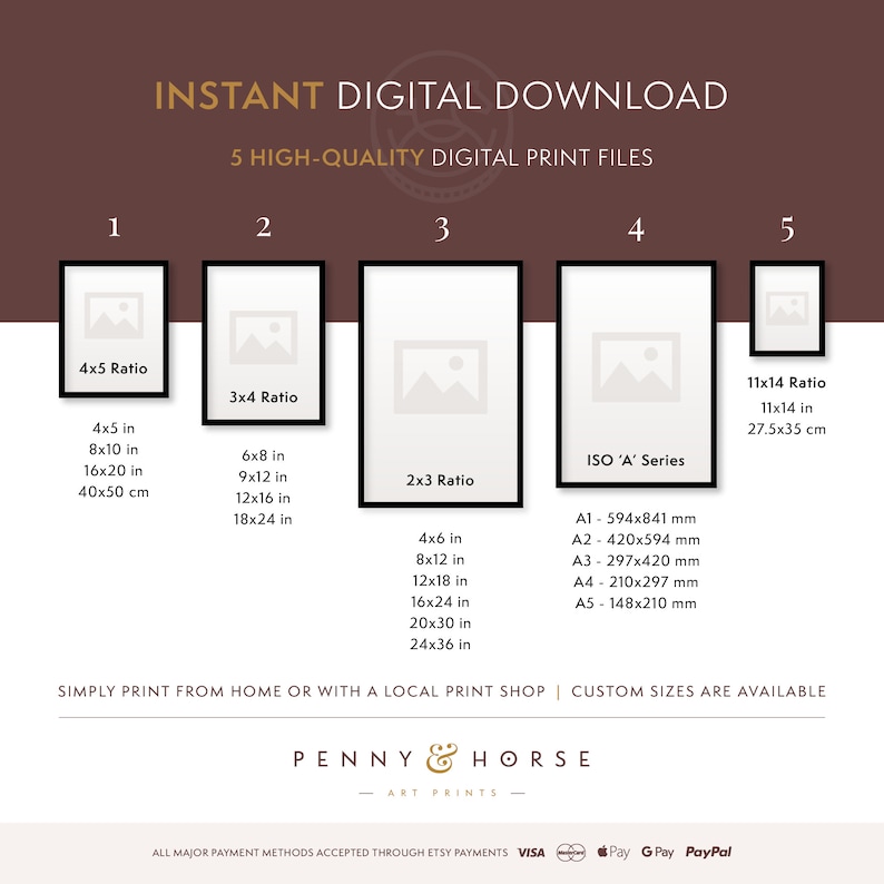 May include: A graphic showing five different print sizes for digital downloads. The sizes are 4x5 ratio, 3x4 ratio, 2x3 ratio, ISO 'A' series, and 11x14 ratio. The sizes are listed in inches and centimeters. The text 'INSTANT DIGITAL DOWNLOAD' and '5 HIGH-QUALITY DIGITAL PRINT FILES' is at the top of the graphic. The text 'SIMPLY PRINT FROM HOME OR WITH A LOCAL PRINT SHOP | CUSTOM SIZES ARE AVAILABLE' is at the bottom of the graphic. The text 'PENNY & HORSE - ART PRINTS' is in the center of the graphic. The text 'ALL MAJOR PAYMENT METHODS ACCEPTED THROUGH ETSY PAYMENTS VISA Pay G Pay PayPal' is at the bottom of the graphic.