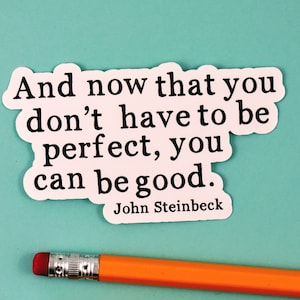 May include: A white sticker with a quote by John Steinbeck: "And now that you don't have to be perfect, you can be good."