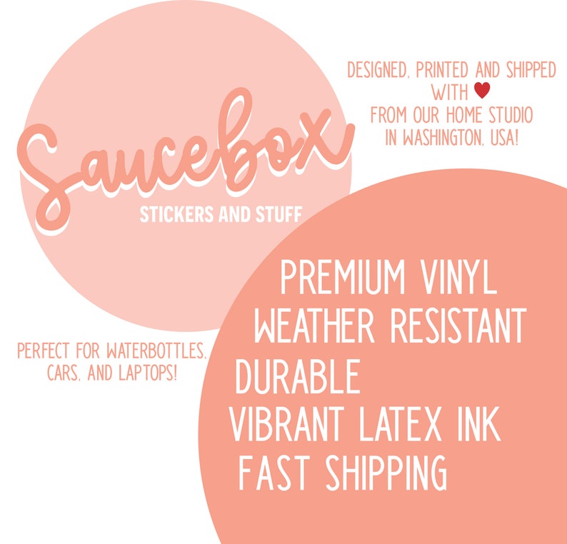 May include: Pink and white sticker design with the text "Saucebox Stickers and Stuff" in a circle. The text "Premium Vinyl Weather Resistant Durable Vibrant Latex Ink Fast Shipping" is in a circle below. The text "Designed, Printed and Shipped with ❤️ from our home studio in Washington, USA!" is in the top right corner. The text "Perfect for water bottles, cars, and laptops!" is in the bottom left corner.