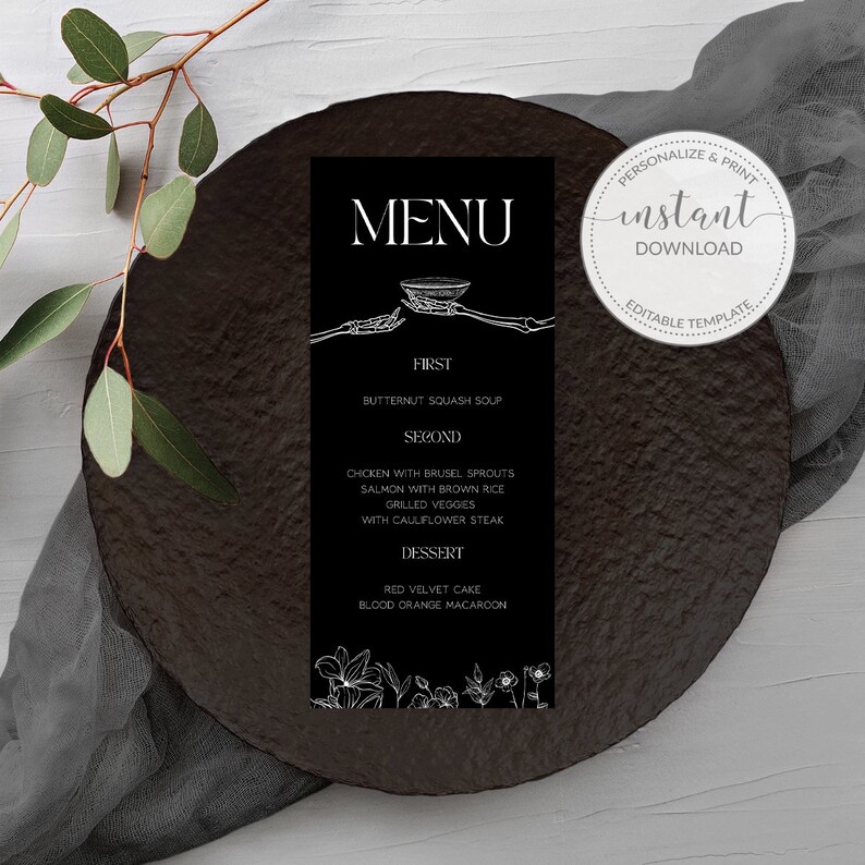 May include: A black and white printable menu template featuring a spooky skeletal hand holding a bowl. The menu includes the text "MENU", "FIRST", "BUTTERNUT SQUASH SOUP", "SECOND", "CHICKEN WITH BRUSEL SPROUTS", "SALMON WITH BROWN RICE", "GRILLED VEGGIES", "WITH CAULIFLOWER STEAK", "DESSERT", "RED VELVET CAKE", "BLOOD ORANGE MACAROON", and "PERSONALIZE & PRINT", "instant DOWNLOAD", "EDITABLE TEMPLATE".