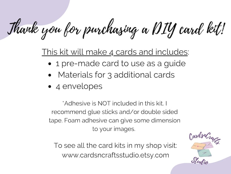 Pode incluir: Um gr&aacute;fico roxo e branco com o texto "Obrigado por comprar um kit de cart&atilde;o DIY!" Este kit far&aacute; 4 cart&otilde;es e inclui: 1 cart&atilde;o pr&eacute;-fabricado para usar como guia, materiais para 3 cart&otilde;es adicionais e 4 envelopes.  *O adesivo N&Atilde;O est&aacute; inclu&iacute;do neste kit. Recomendo cola em bast&atilde;o e/ou fita adesiva de dupla face. O adesivo de espuma pode dar alguma dimens&atilde;o &agrave;s suas imagens. Para ver todos os kits de cart&otilde;es da minha loja, visite: www.cardsncraftsstudio.etsy.com  O gr&aacute;fico tamb&eacute;m inclui um logotipo com o texto "CardsnCrafts Studio" e uma imagem estilizada de tr&ecirc;s envelopes.