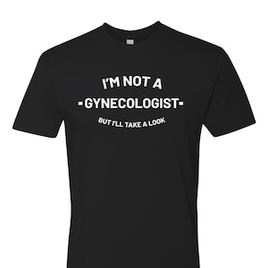I&#39;m not a Gynecologist but I&#39;ll take a look | Funny Rude Novelty t-shirt