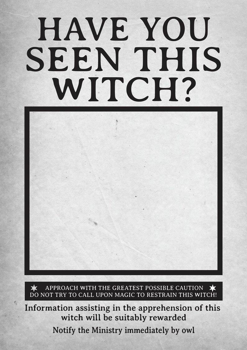 May include: A vintage-style wanted poster with the text "HAVE YOU SEEN THIS WITCH?" and a blank space for a photo. The poster has a black border and a white background with a distressed texture. The text at the bottom reads "APPROACH WITH THE GREATEST POSSIBLE CAUTION * DO NOT TRY TO CALL UPON MAGIC TO RESTRAIN THIS WITCH! Information assisting in the apprehension of this witch will be suitably rewarded Notify the Ministry immediately by owl"