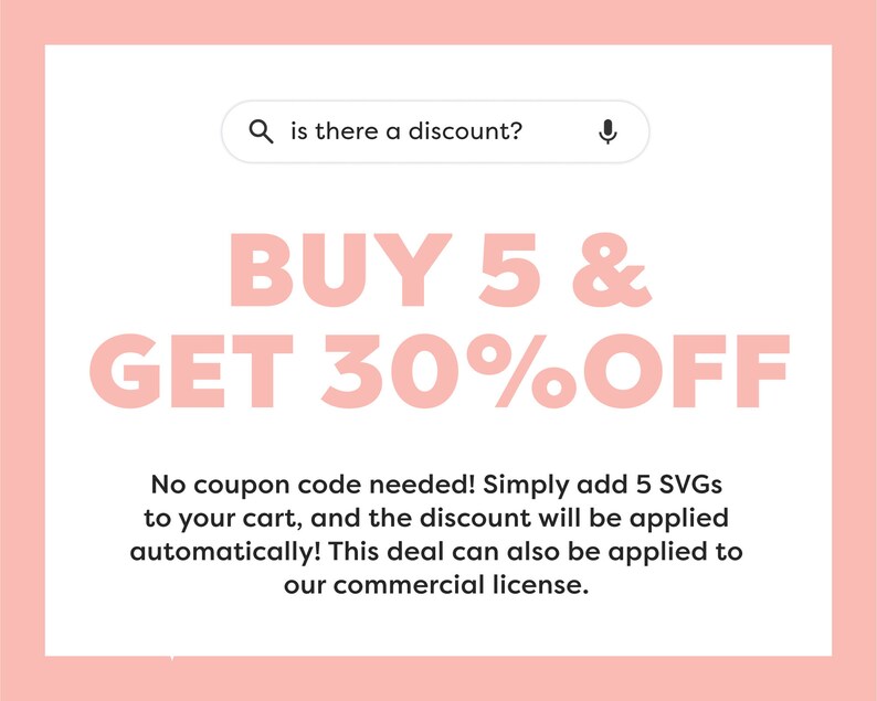 May include: Pink and white graphic with the text "BUY 5 & GET 30% OFF".  No coupon code needed! Simply add 5 SVGs to your cart, and the discount will be applied automatically! This deal can also be applied to our commercial license.