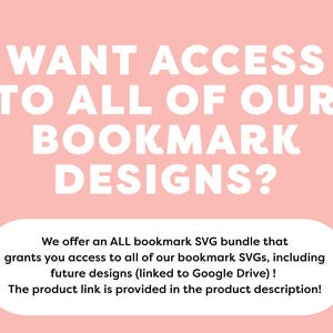 May include: Pink background with white text that reads "WANT ACCESS TO ALL OF OUR BOOKMARK DESIGNS?"  Below the text is a white rectangle with the text "We offer an ALL bookmark SVG bundle that grants you access to all of our bookmark SVGs, including future designs (linked to Google Drive)! The product link is provided in the product description!"