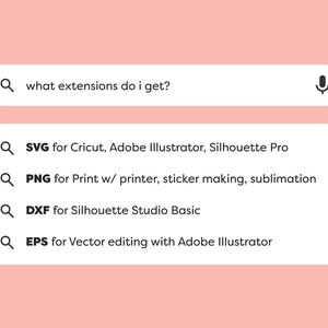 May include: A search bar with the text "what extensions do I get?" and a microphone icon. Below the search bar are four search results with magnifying glass icons and the following text: "SVG for Cricut, Adobe Illustrator, Silhouette Pro", "PNG for Print w/ printer, sticker making, sublimation", "DXF for Silhouette Studio Basic", and "EPS for Vector editing with Adobe Illustrator".