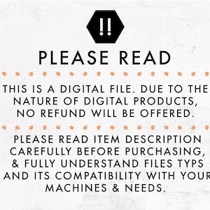 May include: A digital file warning sign with the text "!! PLEASE READ" in black. The text below reads "This is a digital file. Due to the nature of digital products, no refund will be offered. Please read item description carefully before purchasing, & fully understand files types and its compatibility with your machines & needs."