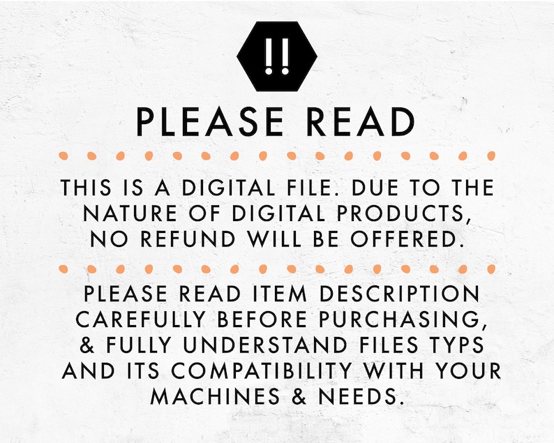 May include: A digital file warning sign with the text "!! PLEASE READ" in black. The text below reads "This is a digital file. Due to the nature of digital products, no refund will be offered. Please read item description carefully before purchasing, & fully understand files types and its compatibility with your machines & needs."