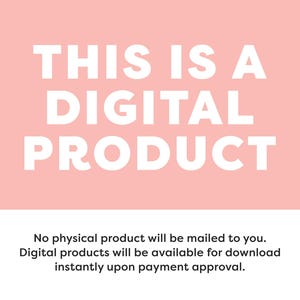 May include: Pink background with white text that reads "THIS IS A DIGITAL PRODUCT".  Below the text is a smaller white text description that reads "No physical product will be mailed to you. Digital products will be available for download instantly upon payment approval."