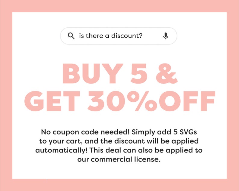 May include: Pink and white graphic with the text "BUY 5 & GET 30% OFF".  No coupon code needed! Simply add 5 SVGs to your cart, and the discount will be applied automatically! This deal can also be applied to our commercial license.