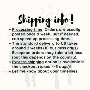 May include: A text-based image with a whimsical font that reads "Shipping info!" and lists the processing time and delivery information for orders. Orders are usually posted once a week, but the seller can speed up processing time if needed. Standard delivery to the US takes around 2 weeks (10 business days). European orders may take a bit less time, depending on the country. Express shipping is available in the checkout and takes 4-5 days. The image encourages buyers to let the seller know about their timelines.