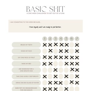 Könnte beinhalten: Eine druckbare Checkliste mit dem Titel "BASIC SHIT" und dem Text "A ONE WEEK CHALLENGE TO GET OUT OF A FUNK". Die Checkliste enthält sieben tägliche Aufgaben, die helfen, das mentale Wohlbefinden zu verbessern, wie z. B. Zähneputzen, Gesicht waschen, ein Stück Obst essen, das Bett machen, jemanden um eine einminütige Umarmung bitten, tief durchatmen, ein Glas Wasser trinken, barfuß auf Gras gehen und eine Seite über etwas schreiben, das sich heute wahr anfühlt.
