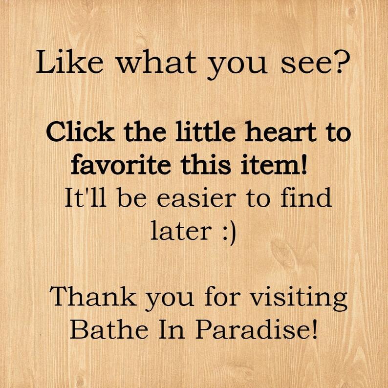 May include: Text on a woodgrain background that reads: "Like what you see? Click the little heart to favorite this item! It'll be easier to find later :) Thank you for visiting Bathe In Paradise!"