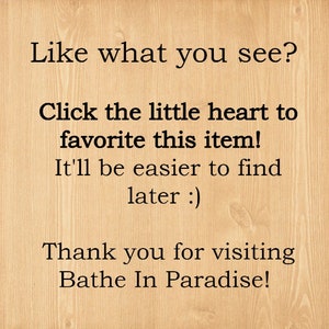 May include: Text on a light brown wooden background reads: "Like what you see? Click the little heart to favorite this item! It'll be easier to find later :) Thank you for visiting Bathe In Paradise!"