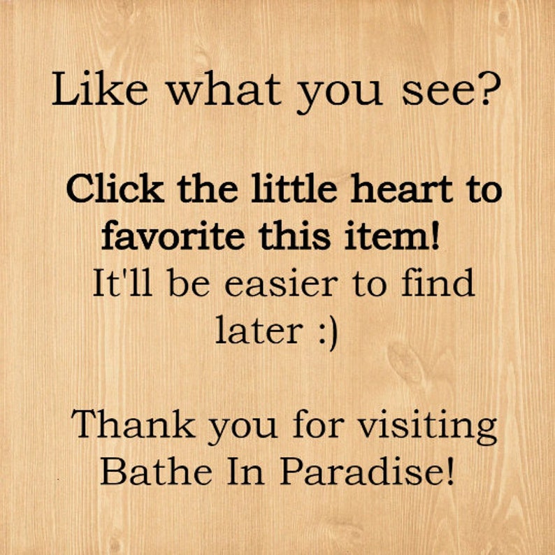 May include: Text on a light brown wooden background reads: "Like what you see? Click the little heart to favorite this item! It'll be easier to find later :) Thank you for visiting Bathe In Paradise!"