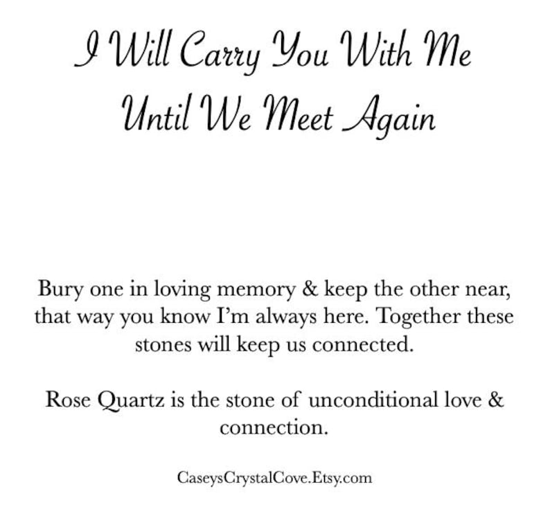 Puede incluir: Una imagen en blanco y negro con el texto "I Will Carry You With Me Until We Meet Again". El texto est&aacute; en una fuente cursiva. Debajo del texto hay un mensaje sobre enterrar una piedra en memoria cari&ntilde;osa y mantener la otra cerca. El mensaje tambi&eacute;n dice que el cuarzo rosa es la piedra del amor incondicional y la conexi&oacute;n. El texto "CaseysCrystalCove.Etsy.com" est&aacute; en la parte inferior de la imagen.