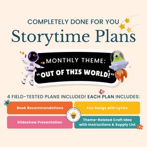 May include: A colorful graphic with the text "Completely Done For You Storytime Plans" and "Monthly Theme: "Out of This World!"  Four field-tested plans are included: Book Recommendations, Slideshow Presentation, Fun Songs with Lyrics, and Theme-Related Craft Idea with Instructions & Supply List.