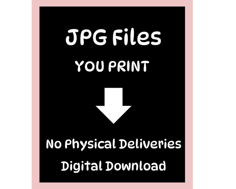 May include: A digital download graphic with a black background and white text that reads "JPG Files YOU PRINT" with a white arrow pointing down. The text "No Physical Deliveries Digital Download" is below.