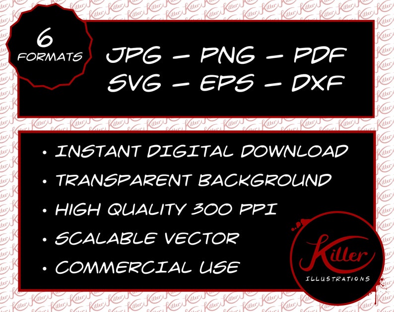 May include: A black and red graphic with the text "6 Formats" in a starburst shape. The text "JPG - PNG - PDF - SVG - EPS - DXF" is below the starburst. The text "INSTANT DIGITAL DOWNLOAD", "TRANSPARENT BACKGROUND", "HIGH QUALITY 300 PPI", "SCALABLE VECTOR", and "COMMERCIAL USE" are listed in bullet points. The text "Killer Illustrations" is in a red starburst shape.
