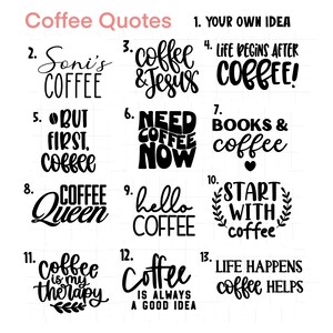 May include: A black and white graphic design image with 13 different coffee quotes. The quotes include "Soni's Coffee", "Coffee & Jesus", "Life Begins After Coffee", "But First, Coffee", "Need Coffee Now", "Books & Coffee", "Coffee Queen", "Hello Coffee", "Start With Coffee", "Coffee Is My Therapy", "Coffee Is Always A Good Idea", and "Life Happens Coffee Helps".
