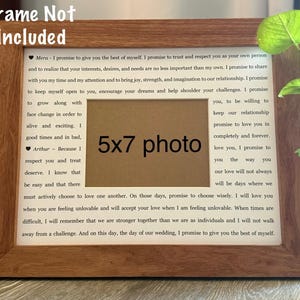 May include: A wooden picture frame with a 5x7 inch photo opening. The frame is brown and has a white mat. The frame is sitting on a table with a plant in the background. The text "Frame Not Included" is printed on the top of the frame. The text inside the frame reads "Mera - I promise to give you the best of myself. I promise to trust and respect you as your own person and to realize that your interests, desires, and needs are no less important than my own. I promise to share with you my time and my attention and to bring joy, strength, and imagination to our relationship. I promise to keep myself open to you, encourage your dreams and help shoulder your challenges. I promise to grow along with face change in order to alive and exciting. I good times and in bad, Arthur - Because I respect you and treat deserve. I know that be easy and that there must actively choose to love one another. On those days, promise to choose wisely. I will love you when you are feeling unlovable and will accept your love when I am feeling unlovable. When times are difficult, I will remember that we are stronger together than we are as individuals and I will not walk away from a challenge. And on this day, the day of our wedding, I promise to give you the best of myself."