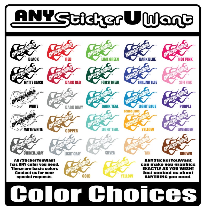 May include: A chart showing a variety of colors for custom stickers. The chart includes colors like black, red, lime green, dark blue, hot pink, matte black, dark red, forest green, brilliant blue, soft pink, white, dark gray, dark teal, light blue, purple, matte white, copper, light teal, yellow, lavender, gun metal gray, light gray, silver, tan, gold, and brown. The text on the chart says "ANY Sticker You Want" and "ANYStickerYouWant can make you graphics EXACTLY AS YOU WISH! Just contact us about ANYTHING you need."